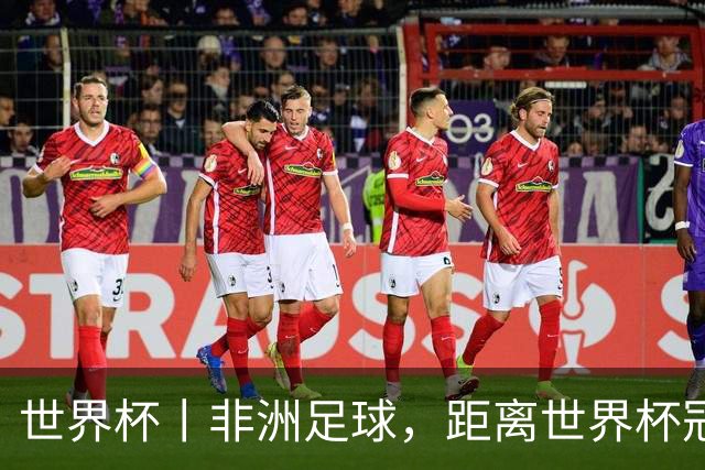 世界杯丨非洲足球，距离世界杯冠军还有多远？