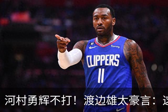 河村勇辉不打！渡边雄太豪言：这支日本队完全可以击败中国男篮