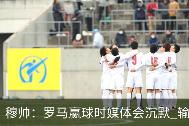 穆帅：罗马赢球时媒体会沉默 输球他们反而会庆祝