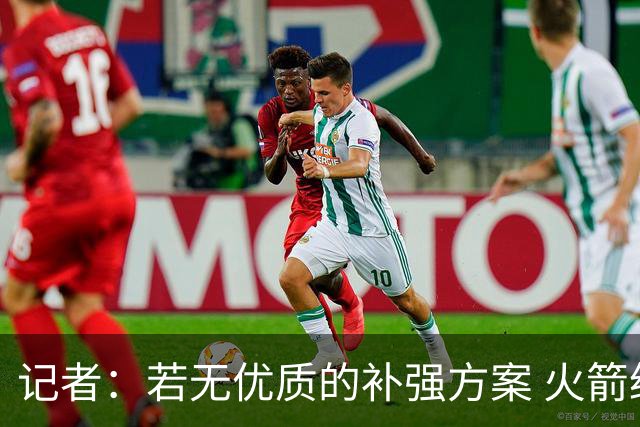 记者：若无优质的补强方案 火箭绝对不该交易队内核心球员