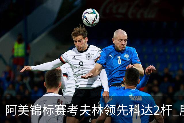 阿美锦标赛考夫林领先科达2杆 殷若宁T26刘艳T38